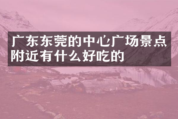 广东东莞的中心广场景点附近有什么好吃的