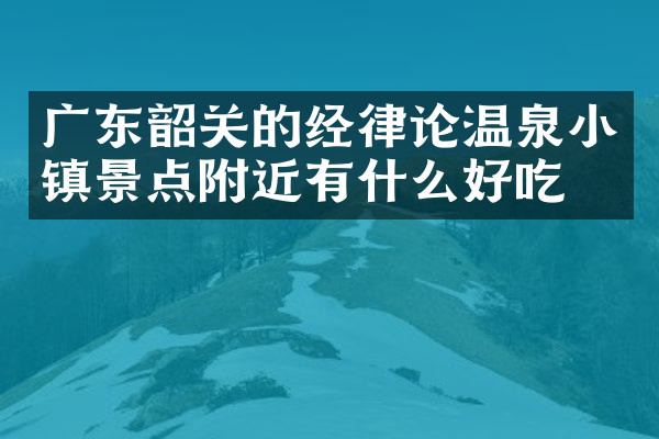 广东韶关的经律论温泉小镇景点附近有什么好吃的