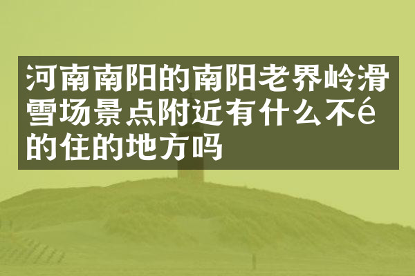 河南南阳的南阳老界岭滑雪场景点附近有什么不错的住的地方吗