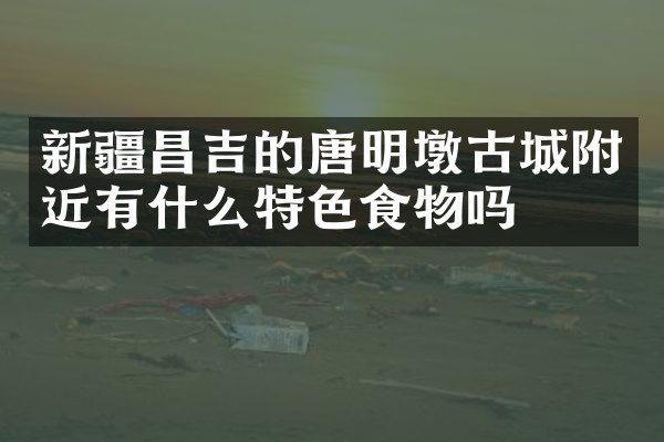 新疆昌吉的唐明墩古城附近有什么特色食物吗