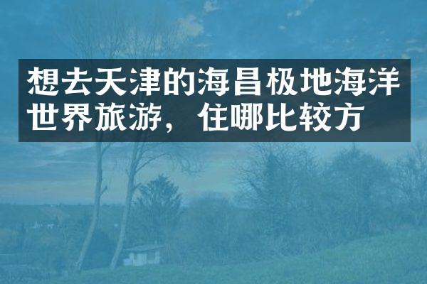 想去天津的海昌极地海洋世界旅游，住哪比较方便