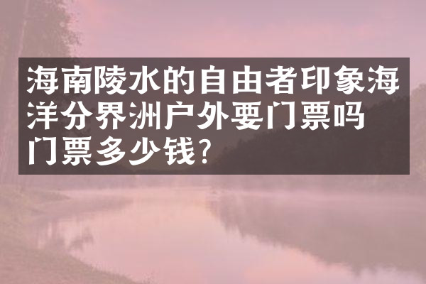 海南陵水的自由者印象海洋分界洲户外要门票吗？门票多少钱？