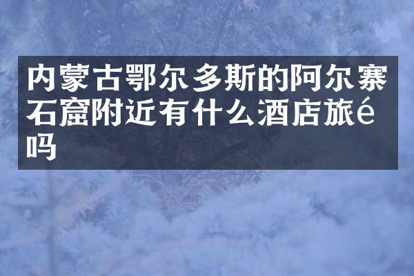 内蒙古鄂尔多斯的阿尔寨石窟附近有什么酒店旅馆吗