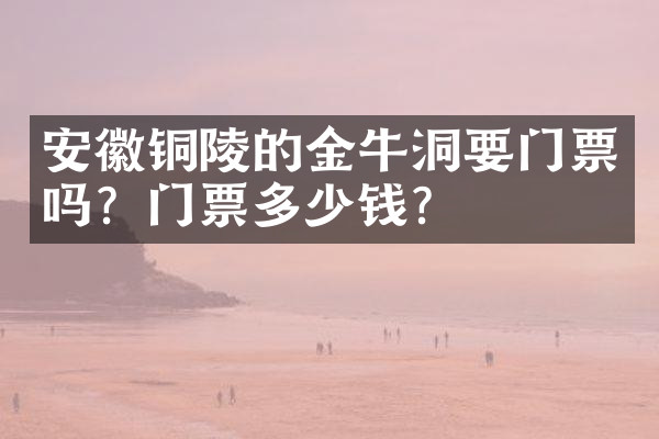 安徽铜陵的金牛洞要门票吗？门票多少钱？