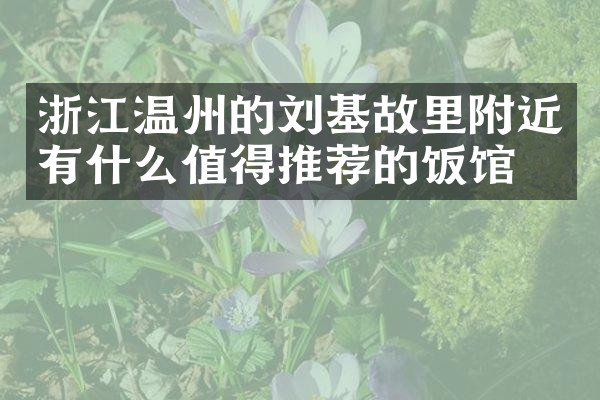浙江温州的刘基故里附近有什么值得推荐的饭馆吗