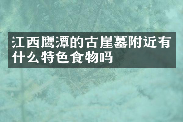 江西鹰潭的古崖墓附近有什么特色食物吗