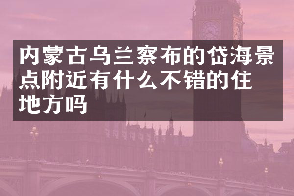 内蒙古乌兰察布的岱海景点附近有什么不错的住的地方吗