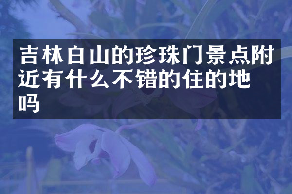吉林白山的珍珠门景点附近有什么不错的住的地方吗