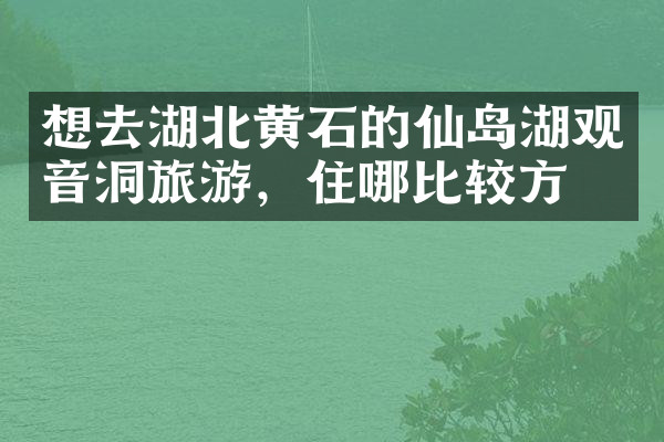 想去湖北黄石的仙岛湖观音洞旅游，住哪比较方便