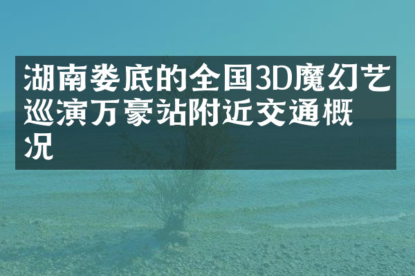 湖南娄底的全国3D魔幻艺术巡演万豪站附近交通概况
