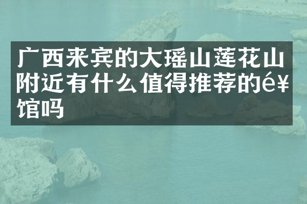 广西来宾的大瑶山莲花山附近有什么值得推荐的饭馆吗