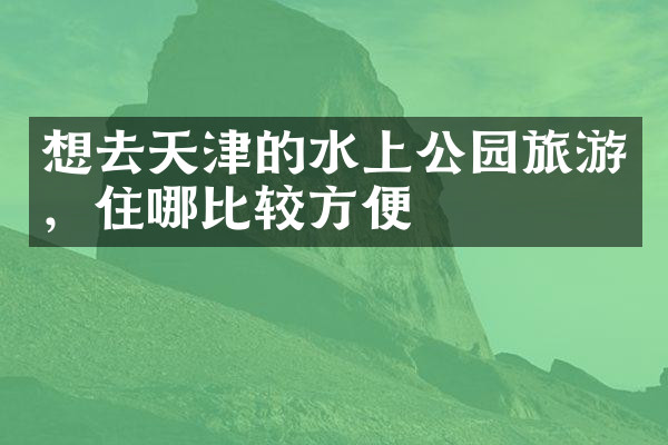 想去天津的水上公园旅游，住哪比较方便