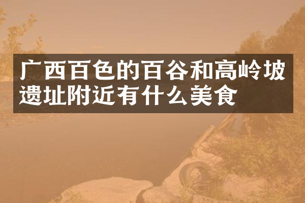 广西百色的百谷和高岭坡遗址附近有什么美食