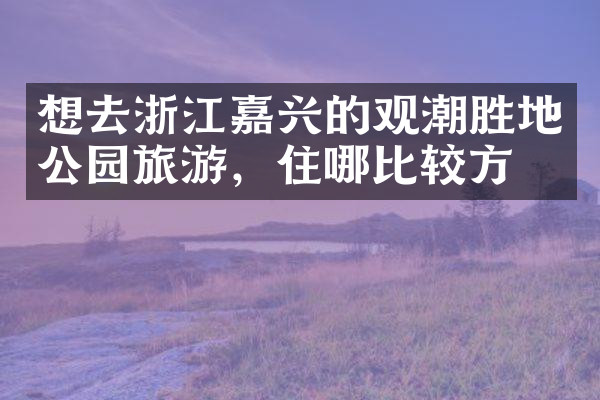 想去浙江嘉兴的观潮胜地公园旅游，住哪比较方便