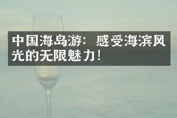 中国海岛游：感受海滨风光的无限魅力！