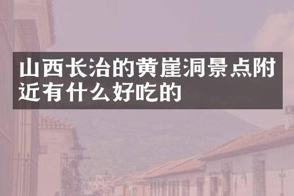 山西长治的黄崖洞景点附近有什么好吃的