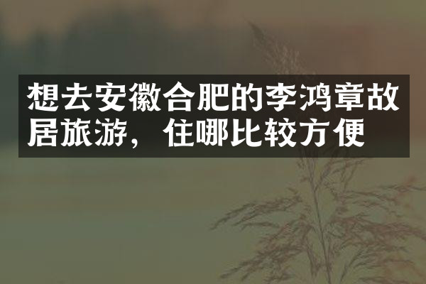 想去安徽合肥的李鸿章故居旅游，住哪比较方便