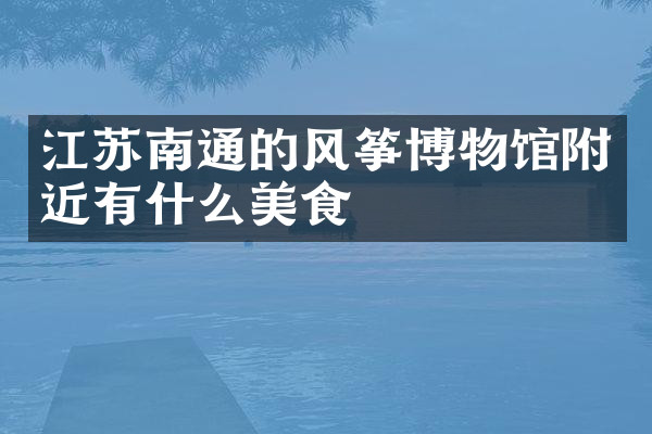 江苏南通的风筝博物馆附近有什么美食