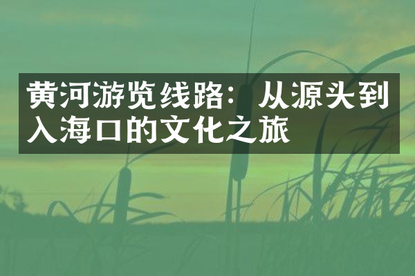 黄河游览线路：从源头到入海口的文化之旅
