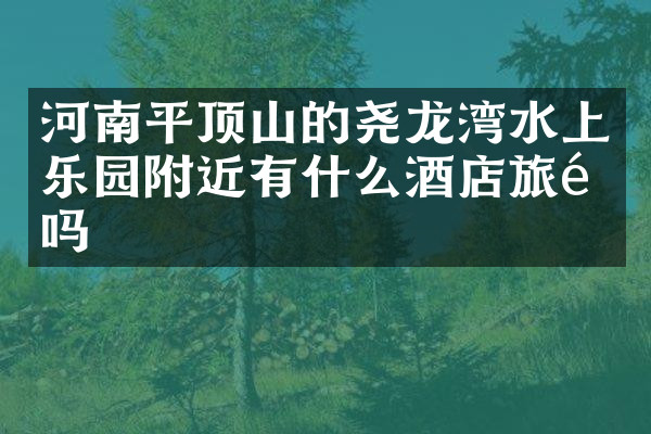 河南平顶山的尧龙湾水上乐园附近有什么酒店旅馆吗