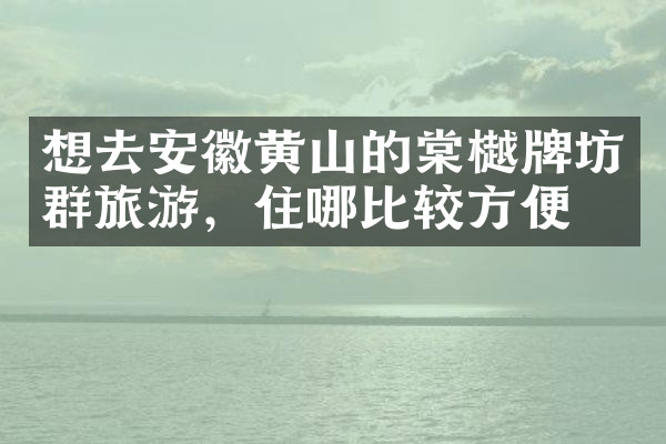 想去安徽黄山的棠樾牌坊群旅游，住哪比较方便