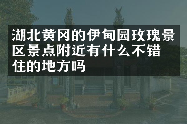 湖北黄冈的伊甸园玫瑰景区景点附近有什么不错的住的地方吗