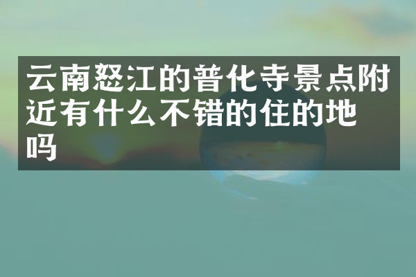 云南怒江的普化寺景点附近有什么不错的住的地方吗