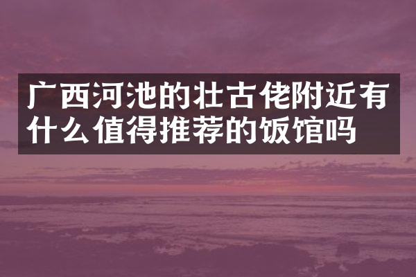 广西河池的壮古佬附近有什么值得推荐的饭馆吗