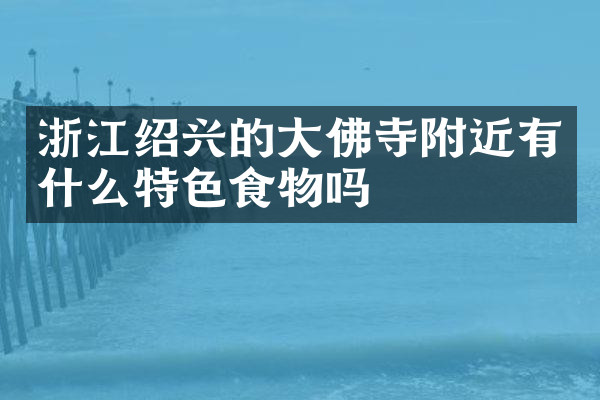 浙江绍兴的大佛寺附近有什么特色食物吗