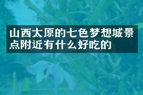 山西太原的七色梦想城景点附近有什么好吃的