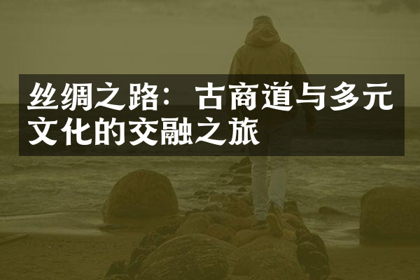 丝绸之路：古商道与多元文化的交融之旅