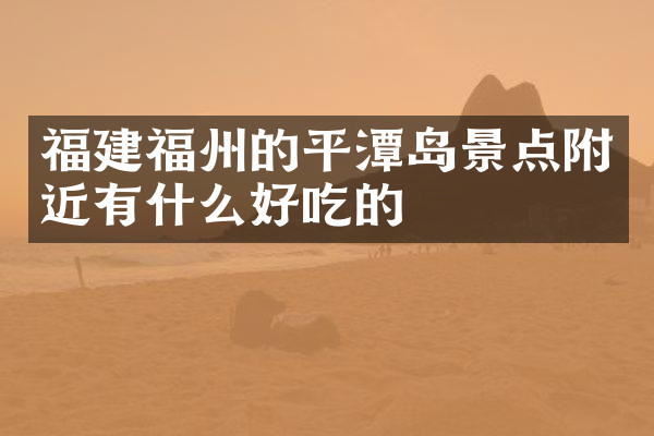 福建福州的平潭岛景点附近有什么好吃的