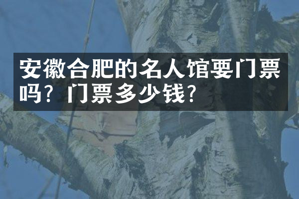 安徽合肥的名人馆要门票吗？门票多少钱？