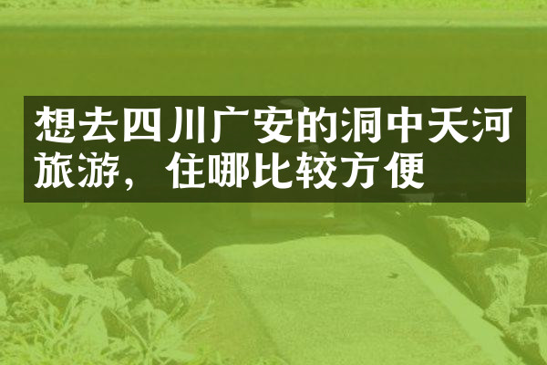 想去四川广安的洞中天河旅游，住哪比较方便