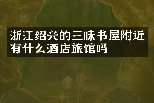 浙江绍兴的三味书屋附近有什么酒店旅馆吗