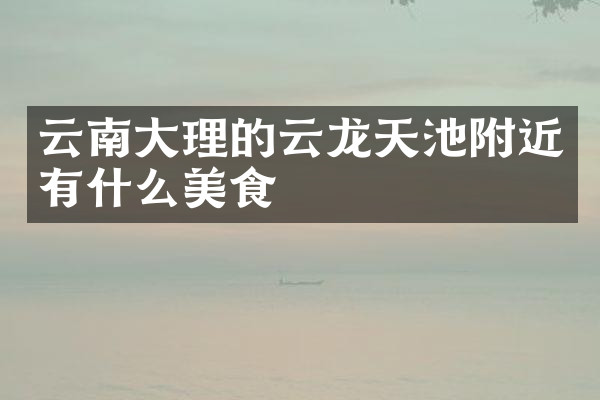 云南大理的云龙天池附近有什么美食