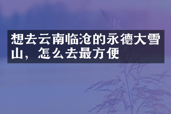想去云南临沧的永德大雪山，怎么去最方便