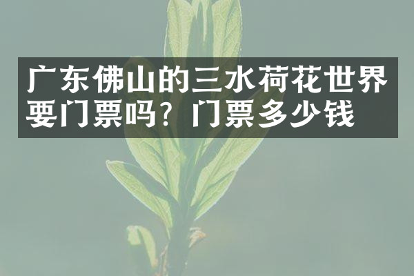广东佛山的三水荷花世界要门票吗？门票多少钱？