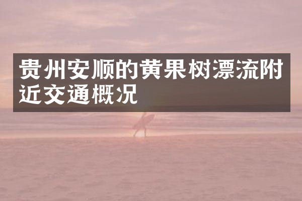 贵州安顺的黄果树漂流附近交通概况