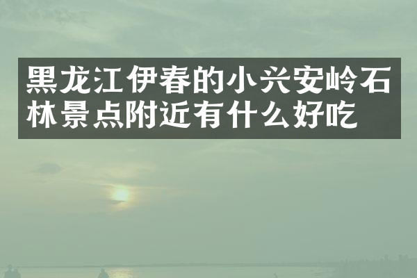 黑龙江伊春的小兴安岭石林景点附近有什么好吃的