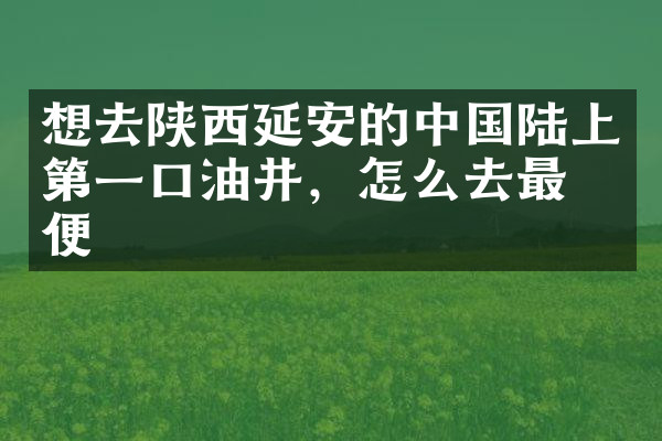 想去陕西延安的中国陆上第一口油井，怎么去最方便