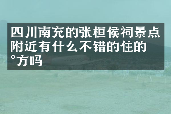 四川南充的张桓侯祠景点附近有什么不错的住的地方吗
