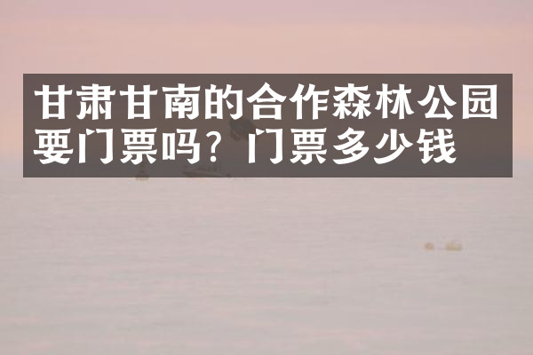 甘肃甘南的合作森林公园要门票吗？门票多少钱？