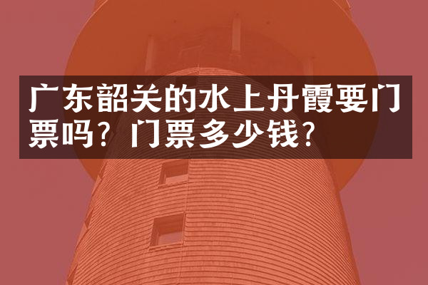 广东韶关的水上丹霞要门票吗？门票多少钱？