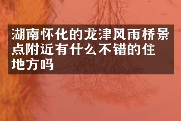湖南怀化的龙津风雨桥景点附近有什么不错的住的地方吗