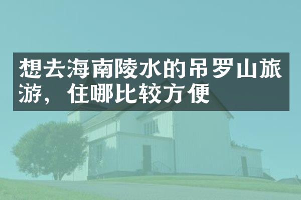 想去海南陵水的吊罗山旅游，住哪比较方便