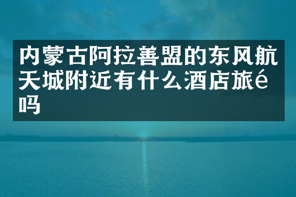内蒙古阿拉善盟的东风航天城附近有什么酒店旅馆吗