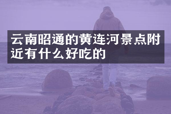 云南昭通的黄连河景点附近有什么好吃的
