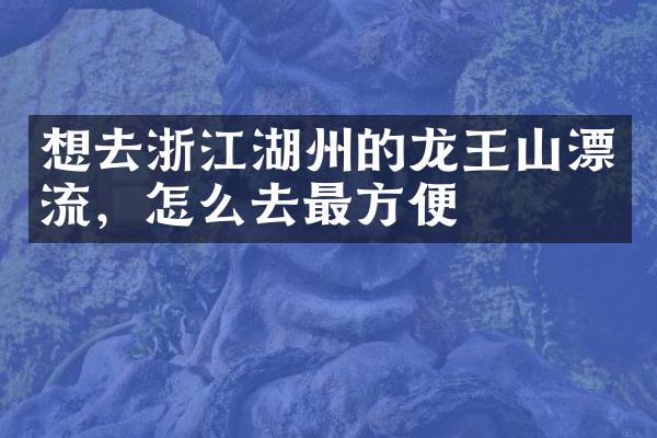 想去浙江湖州的龙王山漂流，怎么去最方便