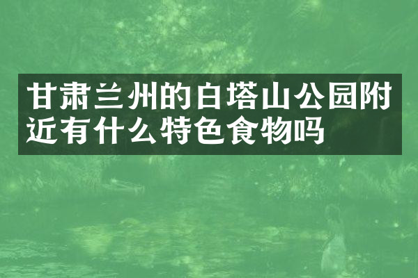 甘肃兰州的白塔山公园附近有什么特色食物吗